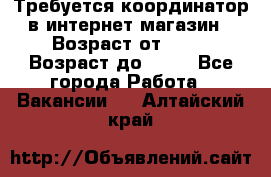 Требуется координатор в интернет-магазин › Возраст от ­ 20 › Возраст до ­ 40 - Все города Работа » Вакансии   . Алтайский край